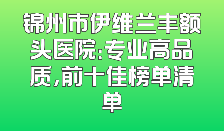 锦州市伊维兰丰额头医院：专业高品质，前十佳榜单清单