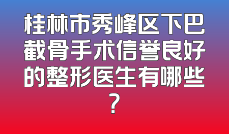 桂林市秀峰区下巴截骨手术信誉良好的整形医生有哪些？