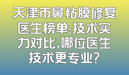 天津市鼻粘膜修复医生榜单：技术实力对比，哪位医生技术更专业？