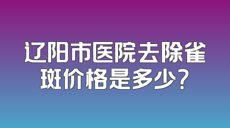 辽阳市医院去除雀斑价格是多少？