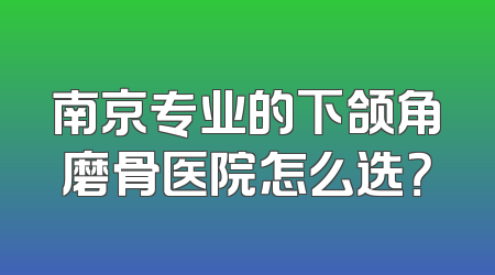 南京专业的下颌角磨骨医院怎么选？