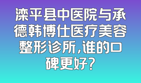 滦平县中医院与承德韩博仕医疗美容整形诊所，谁的口碑更好？