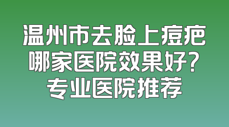 温州市去脸上痘疤哪家医院效果好？专业医院推荐