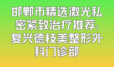 邯郸市精选激光私密紧致治疗推荐：复兴德枝美整形外科门诊部