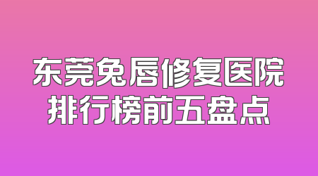 东莞兔唇修复医院排行榜前五盘点