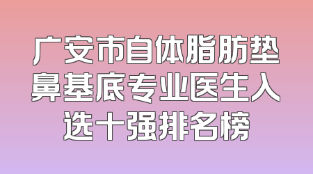 广安市自体脂肪垫鼻基底专业医生入选十强排名榜