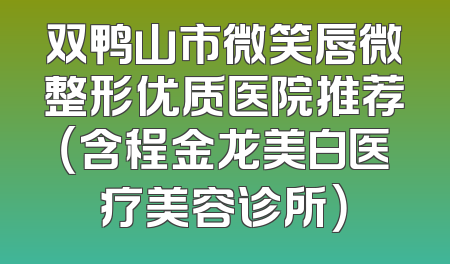 双鸭山市微笑唇微整形优质医院推荐（含程金龙美白医疗美容诊所）