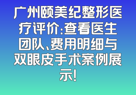 广州颐美纪整形医疗评价：查看医生团队、费用明细与双眼皮手术案例展示！
