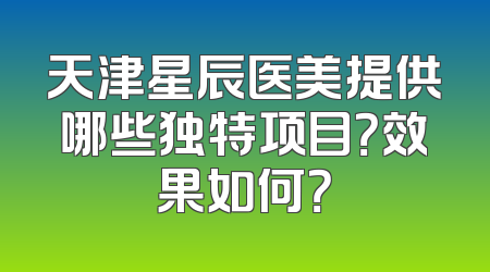 天津星辰医美提供哪些独特项目？效果如何？