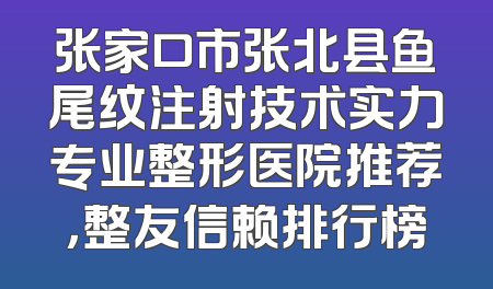 张家口市张北县鱼尾纹注射技术实力专业整形医院推荐，整友信赖排行榜