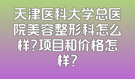 天津医科大学总医院美容整形科怎么样？项目和价格怎样？