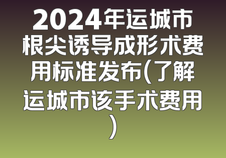 2024年运城市根尖诱导成形术费用标准发布（了解运城市该手术费用）