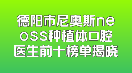 德阳市尼奥斯neoss种植体口腔医生前十榜单揭晓