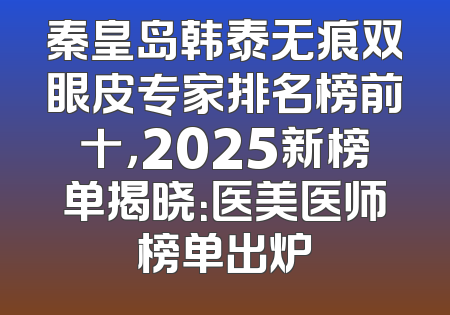 秦皇岛韩泰无痕双眼皮专家排名榜前十，2025新榜单揭晓：医美医师榜单出炉