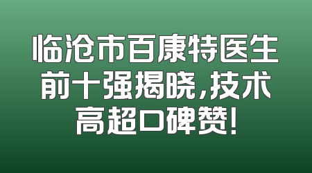 临沧市百康特医生前十强揭晓，技术高超口碑赞！