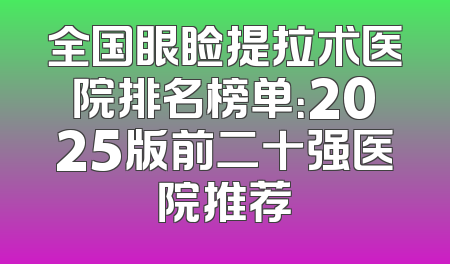 全国眼睑提拉术医院排名榜单：2025版前二十强医院推荐