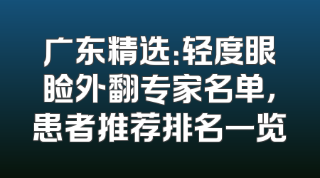 广东精选：轻度眼睑外翻专家名单，患者推荐排名一览