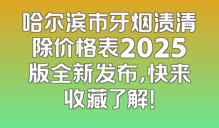 哈尔滨市牙烟渍清除价格表2025版全新发布，快来收藏了解！