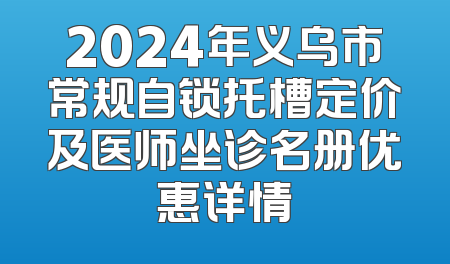 2024年义乌市常规自锁托槽定价及医师坐诊名册优惠详情