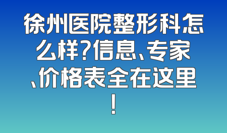 徐州医院整形科怎么样？信息、专家、价格表全在这里！