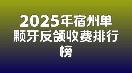 2025年宿州单颗牙反颌收费排行榜