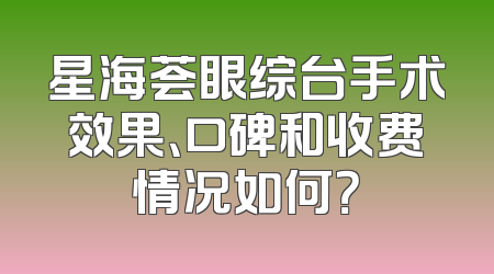 星海荟眼综台手术效果、口碑和收费情况如何？
