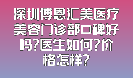 深圳博恩汇美医疗美容门诊部口碑好吗？医生如何？价格怎样？