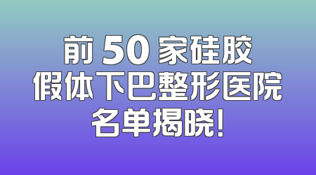前 50 家硅胶假体下巴整形医院名单揭晓！