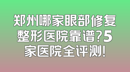 郑州哪家眼部修复整形医院靠谱？5家医院全评测！