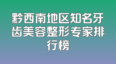 黔西南地区知名牙齿美容整形专家排行榜