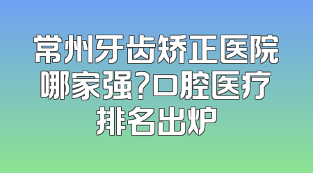 常州牙齿矫正医院哪家强？口腔医疗排名出炉