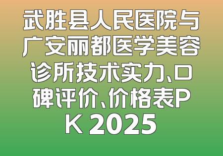 武胜县人民医院与广安丽都医学美容诊所技术实力、口碑评价、价格表PK 2025