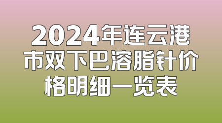2024年连云港市双下巴溶脂针价格明细一览表