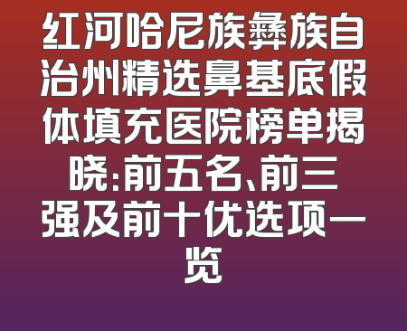 红河哈尼族彝族自治州精选鼻基底假体填充医院榜单揭晓：前五名、前三强及前十优选项一览