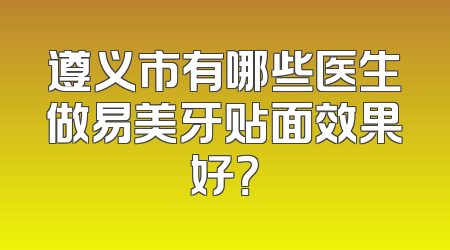 遵义市有哪些医生做易美牙贴面效果好？