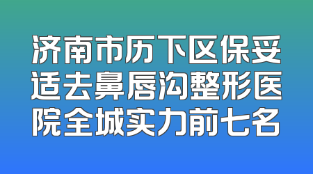 济南市历下区保妥适去鼻唇沟整形医院全城实力前七名