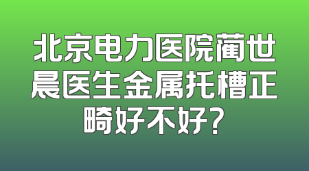 北京电力医院蔺世晨医生金属托槽正畸好不好？