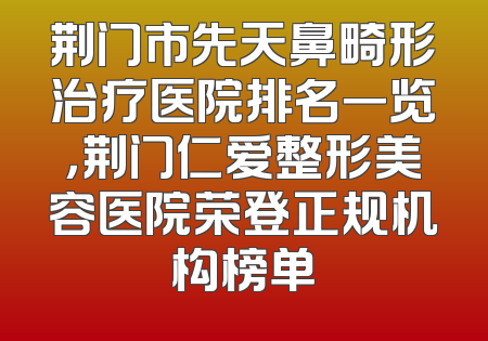荆门市先天鼻畸形治疗医院排名一览，荆门仁爱整形美容医院荣登正规机构榜单