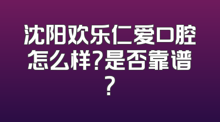 沈阳欢乐仁爱口腔怎么样？是否靠谱？