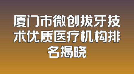 厦门市微创拔牙技术优质医疗机构排名揭晓