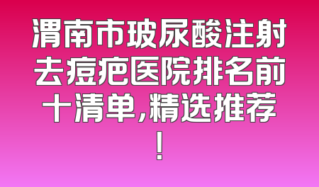 渭南市玻尿酸注射去痘疤医院排名前十清单，精选推荐！