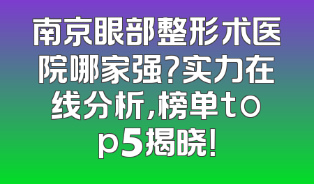 南京眼部整形术医院哪家强？实力在线分析，榜单top5揭晓！