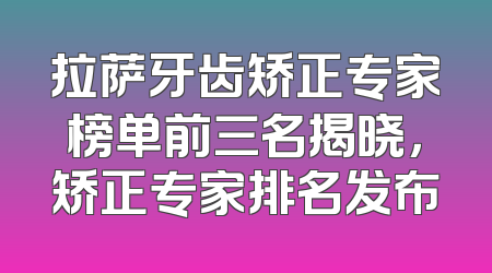 拉萨牙齿矫正专家榜单前三名揭晓，矫正专家排名发布