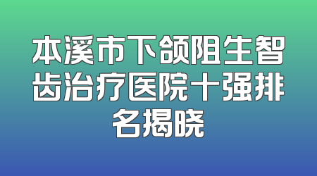 本溪市下颌阻生智齿治疗医院十强排名揭晓