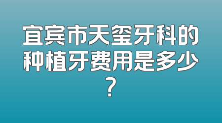 宜宾市天玺牙科的种植牙费用是多少？