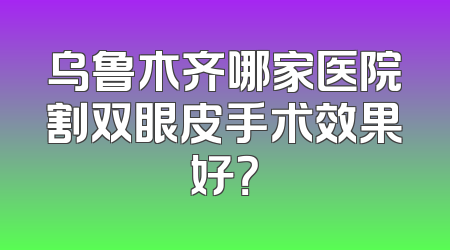 乌鲁木齐哪家医院割双眼皮手术效果好？