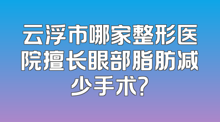 云浮市哪家整形医院擅长眼部脂肪减少手术？