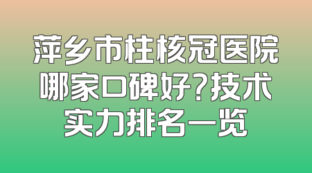 萍乡市柱核冠医院哪家口碑好？技术实力排名一览