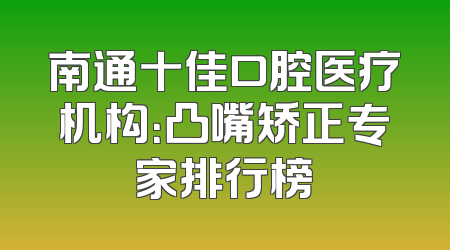 南通十佳口腔医疗机构：凸嘴矫正专家排行榜