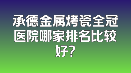 承德金属烤瓷全冠医院哪家排名比较好？